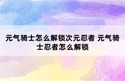 元气骑士怎么解锁次元忍者 元气骑士忍者怎么解锁